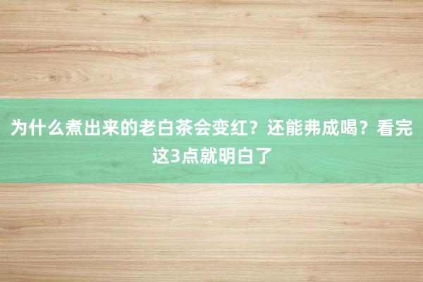 为什么煮出来的老白茶会变红？还能弗成喝？看完这3点就明白了