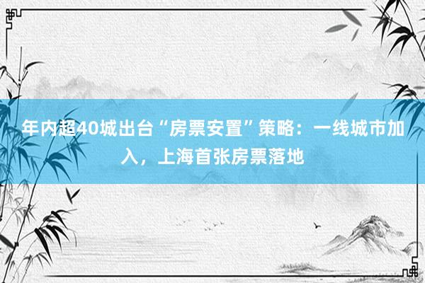 年内超40城出台“房票安置”策略：一线城市加入，上海首张房票落地