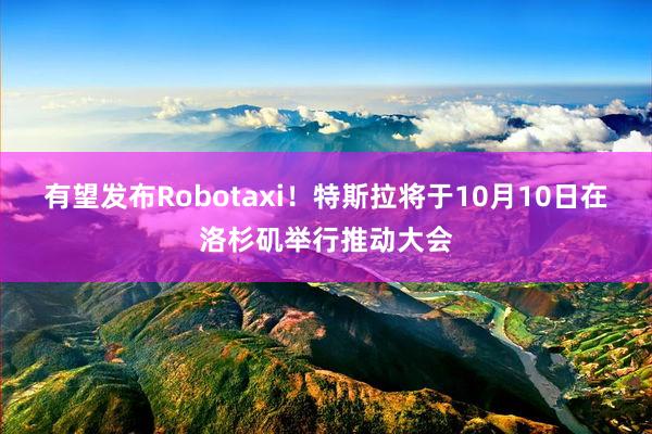 有望发布Robotaxi！特斯拉将于10月10日在洛杉矶举行推动大会