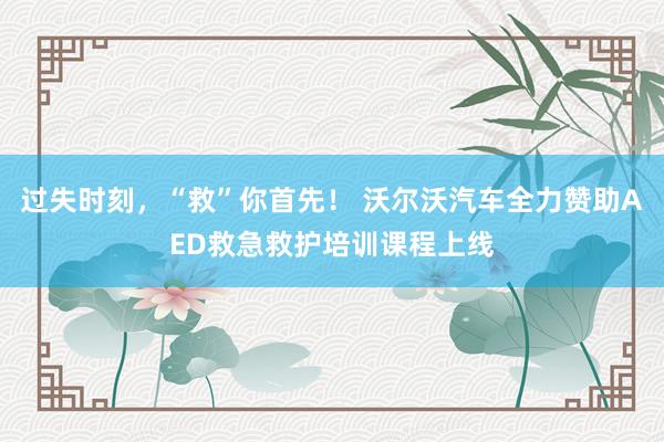 过失时刻，“救”你首先！ 沃尔沃汽车全力赞助AED救急救护培训课程上线