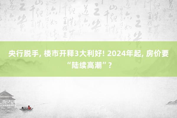 央行脱手, 楼市开释3大利好! 2024年起, 房价要“陆续高潮”?