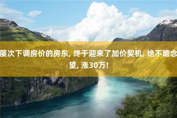 屡次下调房价的房东, 终于迎来了加价契机, 绝不瞻念望, 涨30万!