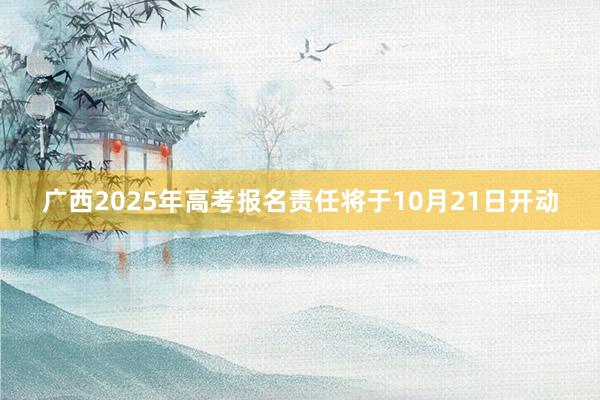 广西2025年高考报名责任将于10月21日开动