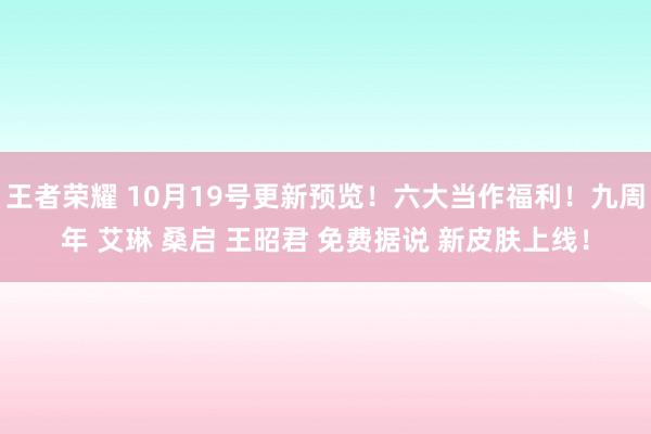 王者荣耀 10月19号更新预览！六大当作福利！九周年 艾琳 桑启 王昭君 免费据说 新皮肤上线！