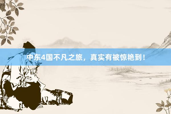 中东4国不凡之旅，真实有被惊艳到！