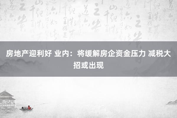 房地产迎利好 业内：将缓解房企资金压力 减税大招或出现