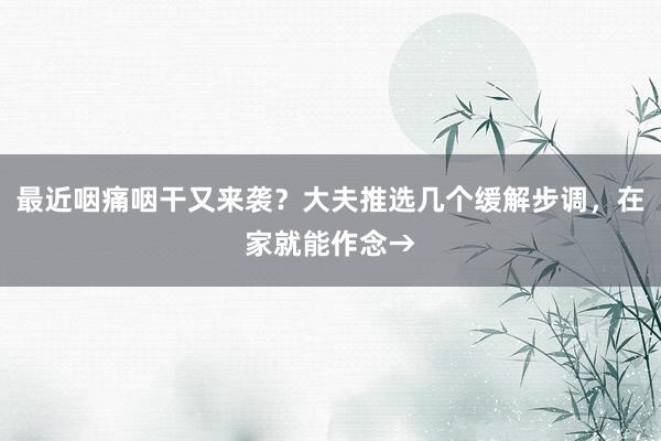 最近咽痛咽干又来袭？大夫推选几个缓解步调，在家就能作念→