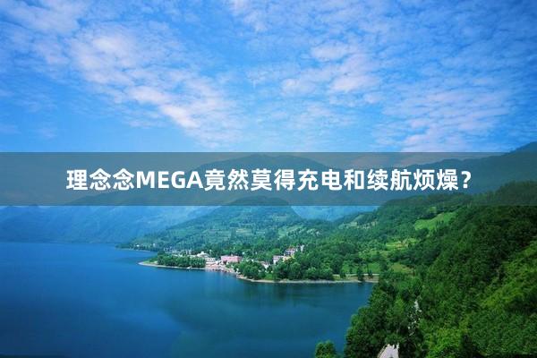 理念念MEGA竟然莫得充电和续航烦燥？