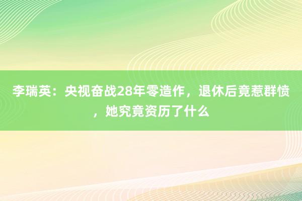 李瑞英：央视奋战28年零造作，退休后竟惹群愤，她究竟资历了什么