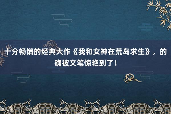 十分畅销的经典大作《我和女神在荒岛求生》，的确被文笔惊艳到了！