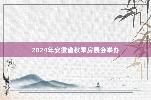 2024年安徽省秋季房展会举办