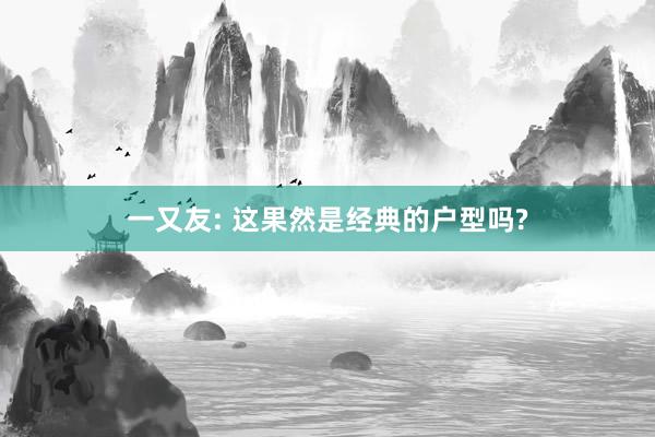 一又友: 这果然是经典的户型吗?