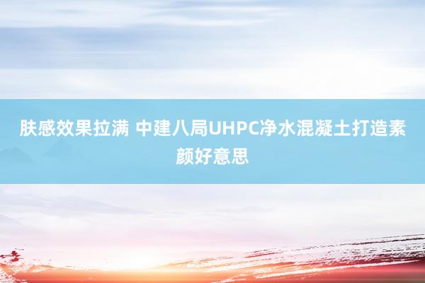 肤感效果拉满 中建八局UHPC净水混凝土打造素颜好意思