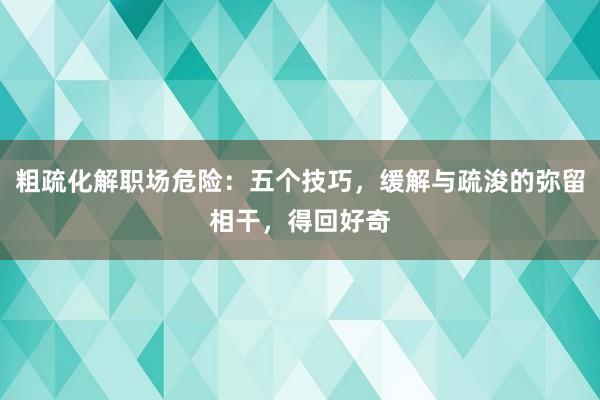 粗疏化解职场危险：五个技巧，缓解与疏浚的弥留相干，得回好奇