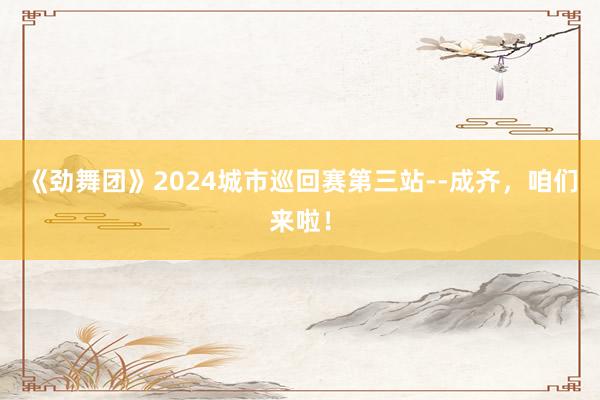 《劲舞团》2024城市巡回赛第三站--成齐，咱们来啦！