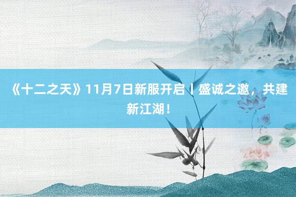 《十二之天》11月7日新服开启丨盛诚之邀，共建新江湖！