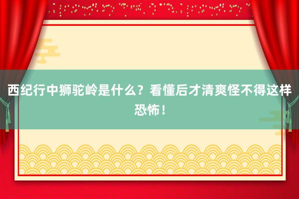 西纪行中狮驼岭是什么？看懂后才清爽怪不得这样恐怖！