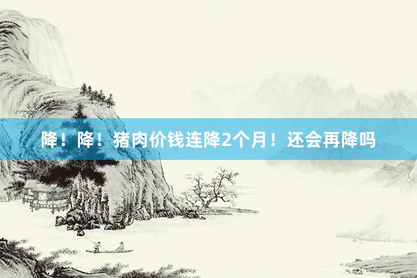 降！降！猪肉价钱连降2个月！还会再降吗