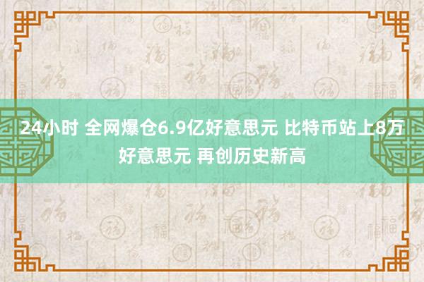 24小时 全网爆仓6.9亿好意思元 比特币站上8万好意思元 再创历史新高